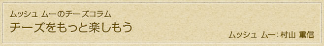 ムッシュ ムーのチーズコラム チーズをもっと楽しもう ムッシュ ムー:村山 重信