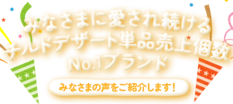 みなさまに愛され続けるチルドデザート単品売上個数No.1ブランド