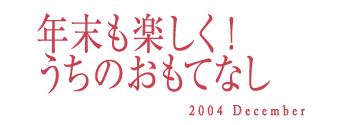 年末も楽しく！うちのおもてなし　2004 December