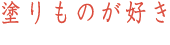 塗り物が好き