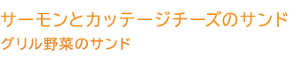 サーモンとカッテージチーズのサンド、グリル野菜のサンド サーモンとカッテージチーズのサンド、グリル野菜のサンド