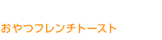 おやつフレンチトースト おやつフレンチトースト