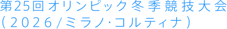 第25回オリンピック冬季 競技大会（2026/ ミラノ・コルティナ）