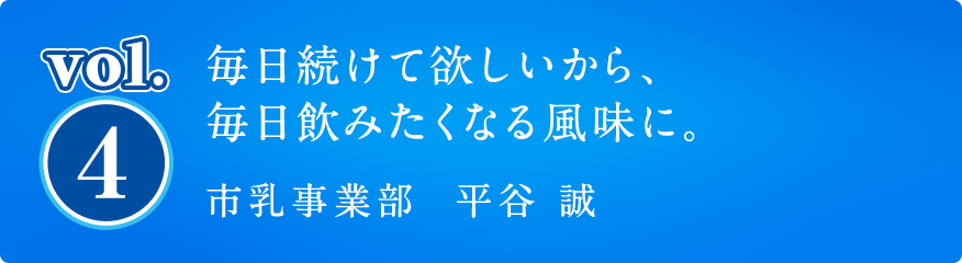 vol4. 毎日続けて欲しいから、毎日飲みたくなる風味に。市乳事業部 平谷 誠