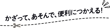 かざって、あそんで、便利につかえる!